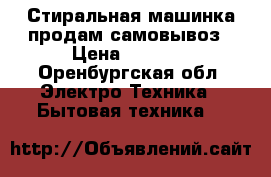 Стиральная машинка продам самовывоз › Цена ­ 1 000 - Оренбургская обл. Электро-Техника » Бытовая техника   